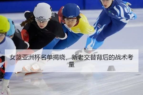女篮亚洲杯名单揭晓，新老交替背后的战术考量
